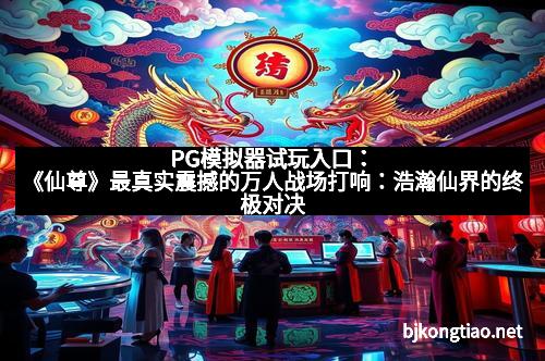 PG模拟器试玩入口：《仙尊》最真实震撼的万人战场打响：浩瀚仙界的终极对决